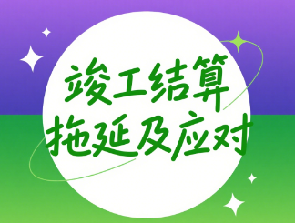 竣工结算拖延的原因及应对措施