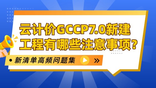 云计价GCCP7.0新建工程有哪些注意事项？